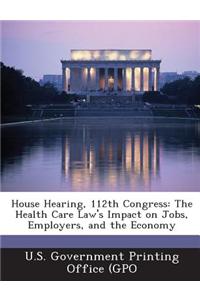 House Hearing, 112th Congress: The Health Care Law's Impact on Jobs, Employers, and the Economy