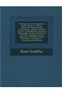 Patrologia Syriaca: Complectens Opera Omnia SS. Patrum, Doctorum Scriptorumque Catholicorum, Quibus Accedunt Aliorum Acatholicorum Auctoru