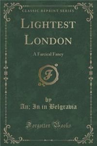 Lightest London: A Farcical Fancy (Classic Reprint)