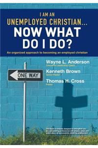 I Am an Unemployed Christian ... Now What Do I Do?: An Organized Approach to Becoming an Employed Christian