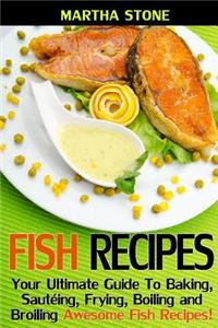 Fish Recipes: Your Ultimate Guide to Baking, Sauteing, Frying, Boiling and Broiling Awesome Fish Recipes!