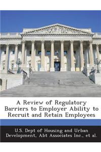 A Review of Regulatory Barriers to Employer Ability to Recruit and Retain Employees