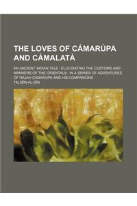 The Loves of Camarupa and Camalata; An Ancient Indian Tale Elucidating the Customs and Manners of the Orientals in a Series of Adventures of Rajah Cam