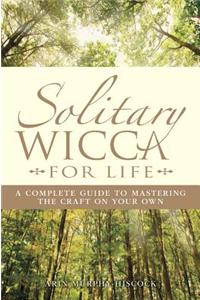 Solitary Wicca for Life: A Complete Guide to Mastering the Craft on Your Own