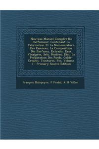Nouveau Manuel Complet Du Parfumeur: Contenant La Fabrication Et La Nomenclature Des Essences, La Composition Des Parfums, Extraits, Eaux Vinaigres, S