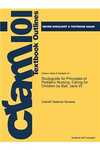 Studyguide for Principles of Pediatric Nursing: Caring for Children by Ball, Jane W.