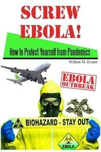 Screw Ebola!: How to Protect Yourself (and Your Family) from a Pandemic