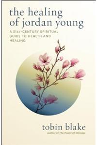 The Healing of Jordan Young: A 21st Century Spiritual Guide to Health and Healing