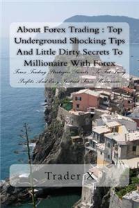 About Forex Trading: Top Underground Shocking Tips and Little Dirty Secrets to Millionaire with Forex: Forex Trading Strategies Secrets: To