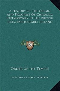 A History of the Origin and Progress of Chivalric Freemasonry in the British Isles, Particularly Ireland