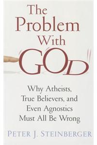 The Problem with God: Why Atheists, True Believers, and Even Agnostics Must All Be Wrong