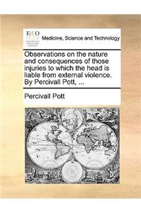 Observations on the nature and consequences of those injuries to which the head is liable from external violence. By Percivall Pott, ...