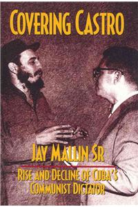 Covering Castro: Rise and Decline of Cuba's Communist Dictator