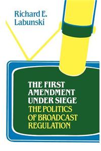 The First Amendment Under Siege: The Politics of Broadcast Regulation