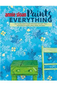 Annie Sloan Paints Everything: Step-By-Step Projects for Your Entire Home, from Walls, Floors, and Furniture, to Curtains, Blinds, Pillows, and Shade