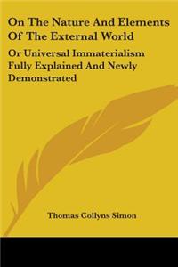 On The Nature And Elements Of The External World: Or Universal Immaterialism Fully Explained And Newly Demonstrated