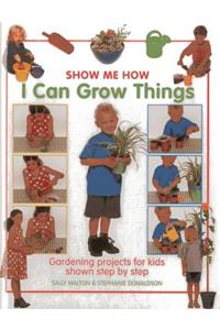 I Can Grow Things: Gardening Projects for Kids Shown Step by Step