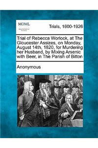 Trial of Rebecca Worlock, at the Gloucester Assizes, on Monday, August 14th, 1820, for Murdering Her Husband, by Mixing Arsenic with Beer, in the Pari
