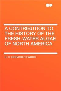 A Contribution to the History of the Fresh-Water Algae of North America