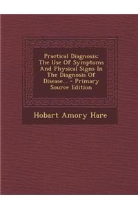 Practical Diagnosis: The Use of Symptoms and Physical Signs in the Diagnosis of Disease...