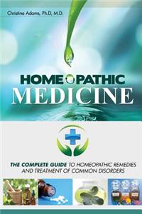Homeopathic Medicine: The Complete Guide to Homeopathic Medicine and Treatment of Common Disorders