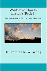 Wisdom on How to Live Life (Book 3): Transforming Earth Into Heaven
