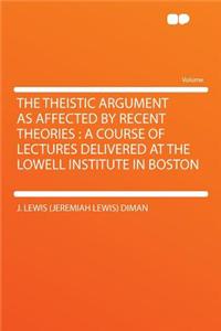 The Theistic Argument as Affected by Recent Theories: A Course of Lectures Delivered at the Lowell Institute in Boston