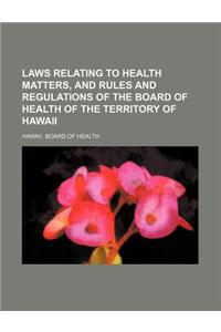 Laws Relating to Health Matters, and Rules and Regulations of the Board of Health of the Territory of Hawaii