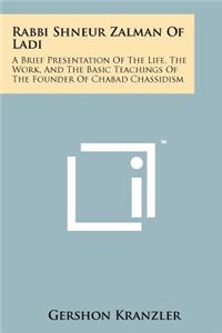 Rabbi Shneur Zalman of Ladi: A Brief Presentation of the Life, the Work, and the Basic Teachings of the Founder of Chabad Chassidism