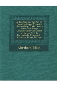 A Treatise on the Art of Bread-Making: Wherein, the Mealing Trade, Assize Laws, and Every Circumstance Connected with the Art, Is Particularly Examine