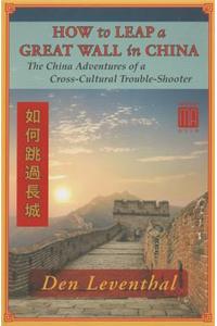 How to Leap a Great Wall in China: The China Adventures of a Cross-Cultural Trouble-Shooter