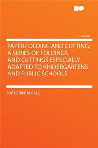 Paper Folding and Cutting; A Series of Foldings and Cuttings Especially Adapted to Kindergartens and Public Schools