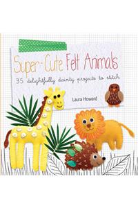 Super-Cute Felt Animals: 35 Delightfully Dainty Projects to Stitch
