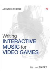 Writing Interactive Music for Video Games: A Composer's Guide