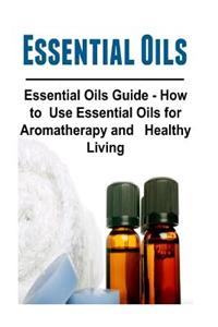 Essential Oils: Essential Oils Guide - How to Use Essential Oils for Aromatherapy and Healthy Living: Essential Oils, Essential Oils R