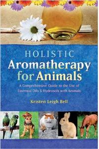 Holistic Aromatherapy for Animals : A Comprehensive Guide to the Use of Essential Oils & Hydrosols with Animals