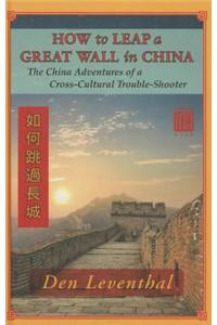 How to Leap a Great Wall in China: The China Adventures of a Cross-Cultural Trouble-Shooter