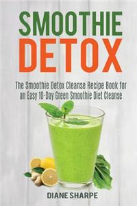 Smoothie Detox: The Smoothie Detox Cleanse Recipe Book for an Easy 10-Day Green Smoothie Diet Cleanse - Recipes for Weight Loss, Detox