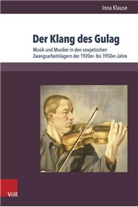 Der Klang Des Gulag: Musik Und Musiker in Den Sowjetischen Zwangsarbeitslagern Der 1920er- Bis 1950er-Jahre