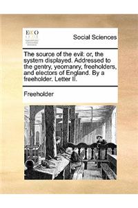 The source of the evil: or, the system displayed. Addressed to the gentry, yeomanry, freeholders, and electors of England. By a freeholder. Letter II.