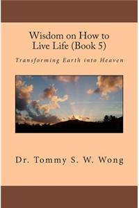 Wisdom on How to Live Life (Book 5): Transforming Earth Into Heaven