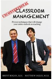 Unconventional Classroom Management: Proven Techniques That Will Change Your Entire Outlook on Teaching