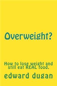 Overweight?: How to Lose Weight and Still Eat Real Food.