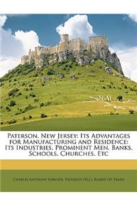 Paterson, New Jersey: Its Advantages for Manufacturing and Residence: Its Industries, Prominent Men, Banks, Schools, Churches, Etc