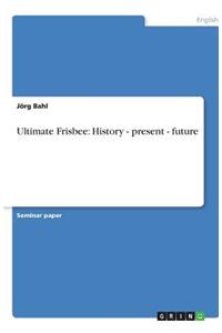 Ultimate Frisbee: History - Present - Future