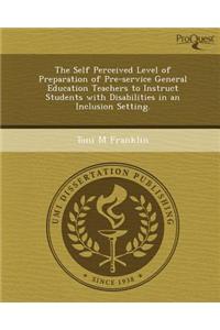 The Self Perceived Level of Preparation of Pre-Service General Education Teachers to Instruct Students with Disabilities in an Inclusion Setting.