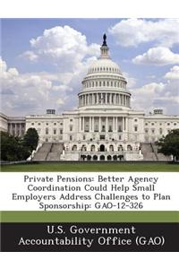 Private Pensions: Better Agency Coordination Could Help Small Employers Address Challenges to Plan Sponsorship: Gao-12-326