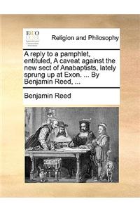 Reply to a Pamphlet, Entituled, a Caveat Against the New Sect of Anabaptists, Lately Sprung Up at Exon. ... by Benjamin Reed, ...