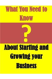 What You Need to Know: About Starting and Growing Your Business