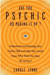 Are You Psychic or Making It Up?: Understand and Manage Your Psychic Self and Help Your Loved Ones Who Think You May Be Losing It